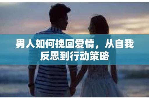 男人如何挽回爱情,从自我反思到行动策略 男人如何挽回爱情,从自我反思到行动策略