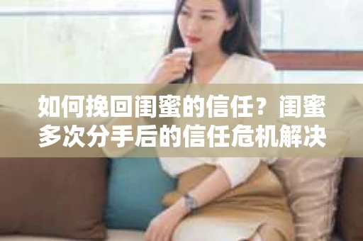 如何挽回闺蜜的信任?闺蜜多次分手后的信任危机解决方案 如何挽回闺蜜的信任?闺蜜多次分手后的信任危机解决方案
