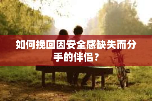 如何挽回因安全感缺失而分手的伴侣？