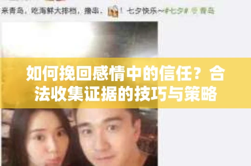 如何挽回感情中的信任？合法收集证据的技巧与策略