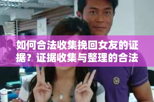 如何合法收集挽回女友的证据？证据收集与整理的合法策略怎么办？