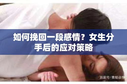 如何挽回一段感情?女生分手后的应对策略 如何挽回一段感情?女生分手后的应对策略