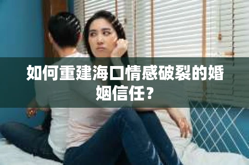 如何重建海口情感破裂的婚姻信任？