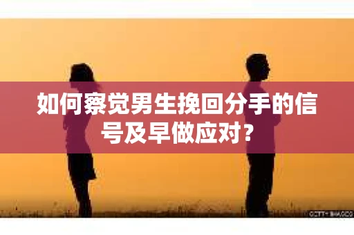 如何察觉男生挽回分手的信号及早做应对？