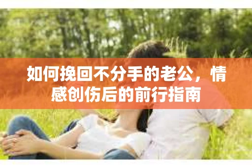 如何挽回不分手的老公，情感创伤后的前行指南