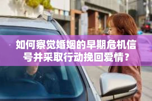如何察觉婚姻的早期危机信号并采取行动挽回爱情？