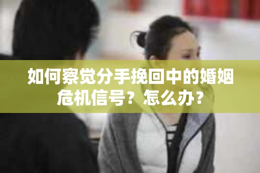 如何察觉分手挽回中的婚姻危机信号？怎么办？