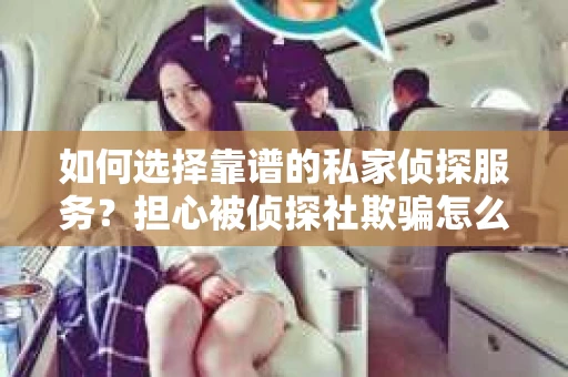 如何选择靠谱的私家侦探服务？担心被侦探社欺骗怎么办？