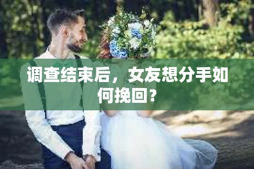 调查结束后，女友想分手如何挽回？