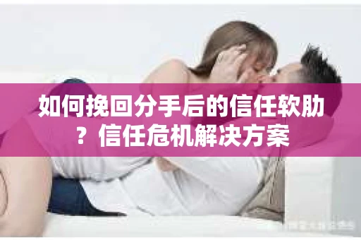 如何挽回分手后的信任软肋？信任危机解决方案