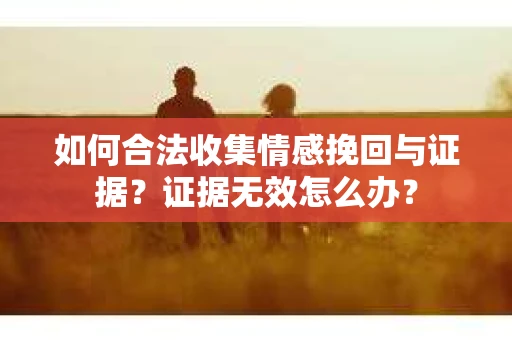 如何合法收集情感挽回与证据？证据无效怎么办？