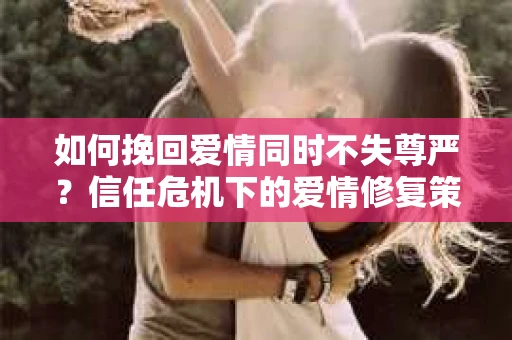 如何挽回爱情同时不失尊严？信任危机下的爱情修复策略