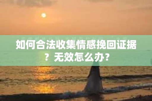 如何合法收集情感挽回证据？无效怎么办？