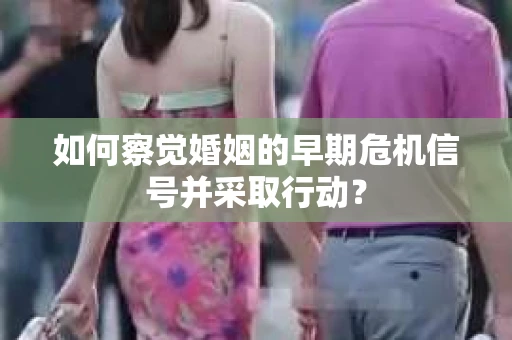 如何察觉婚姻的早期危机信号并采取行动？