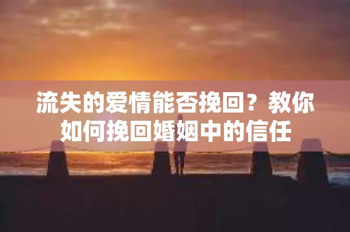 流失的爱情能否挽回？教你如何挽回婚姻中的信任