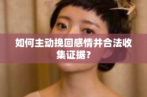 如何主动挽回感情并合法收集证据? 如何主动挽回感情并合法收集证据?