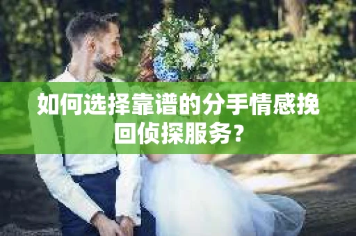 如何选择靠谱的分手情感挽回侦探服务？