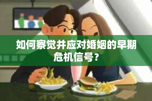 如何察觉并应对婚姻的早期危机信号？