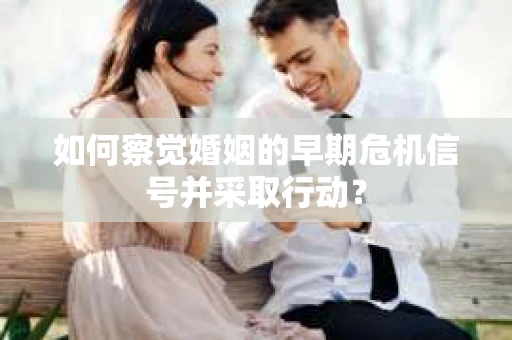 如何察觉婚姻的早期危机信号并采取行动？