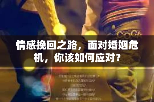 情感挽回之路，面对婚姻危机，你该如何应对？