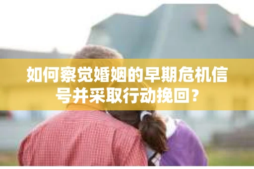 如何察觉婚姻的早期危机信号并采取行动挽回？