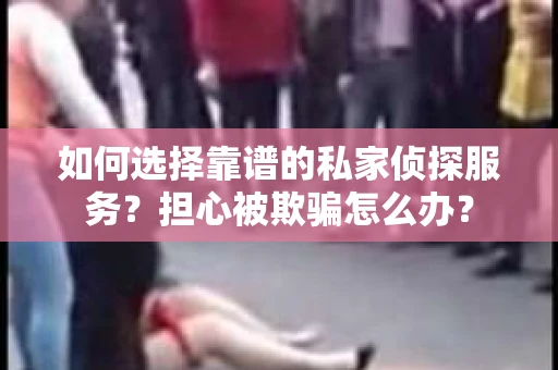 如何选择靠谱的私家侦探服务?担心被欺骗怎么办? 如何选择靠谱的私家侦探服务?担心被欺骗怎么办?
