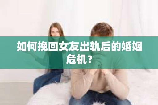 如何挽回女友出轨后的婚姻危机? 如何挽回女友出轨后的婚姻危机?