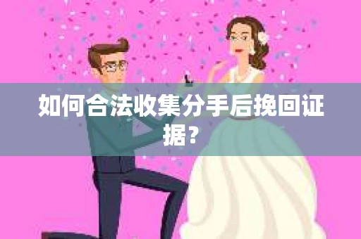 如何合法收集分手后挽回证据？