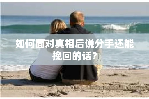 如何面对真相后说分手还能挽回的话？