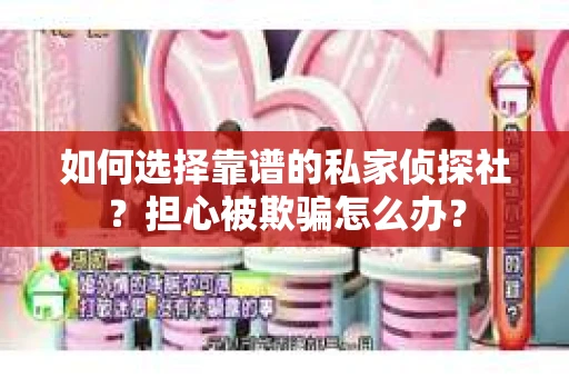 如何选择靠谱的私家侦探社？担心被欺骗怎么办？