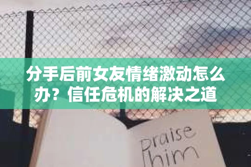 分手后前女友情绪激动怎么办？信任危机的解决之道