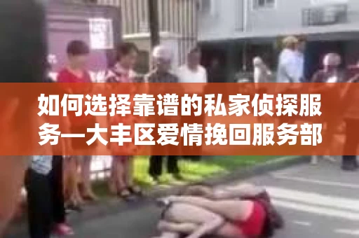如何选择靠谱的私家侦探服务—大丰区爱情挽回服务部选择指南