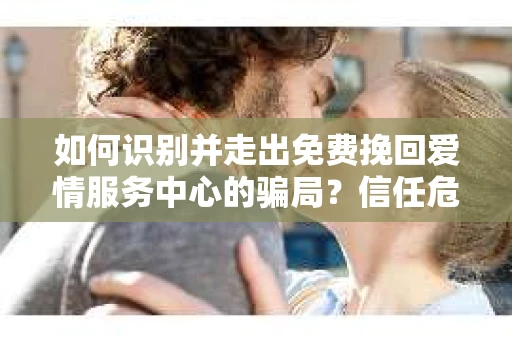 如何识别并走出免费挽回爱情服务中心的骗局？信任危机解决方案