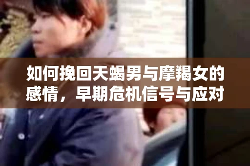 如何挽回天蝎男与摩羯女的感情，早期危机信号与应对策略