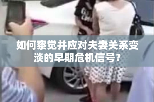 如何察觉并应对夫妻关系变淡的早期危机信号？