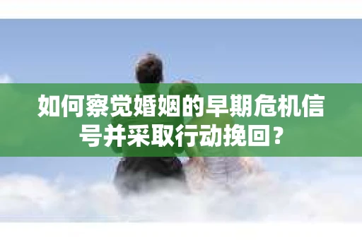 如何察觉婚姻的早期危机信号并采取行动挽回？
