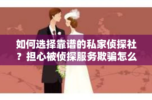 如何选择靠谱的私家侦探社？担心被侦探服务欺骗怎么办？