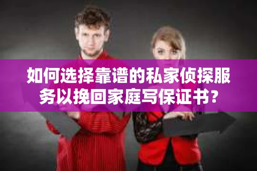 如何选择靠谱的私家侦探服务以挽回家庭写保证书? 如何选择靠谱的私家侦探服务以挽回家庭写保证书?
