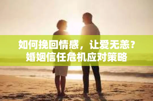 如何挽回情感，让爱无恙？婚姻信任危机应对策略