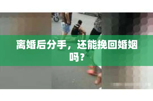 离婚后分手，还能挽回婚姻吗？