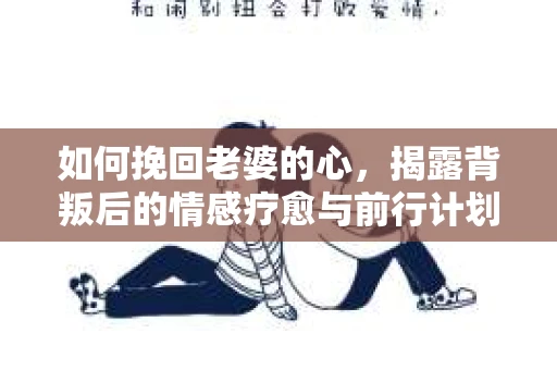 如何挽回老婆的心，揭露背叛后的情感疗愈与前行计划