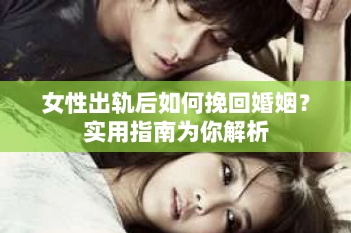 女性出轨后如何挽回婚姻？实用指南为你解析