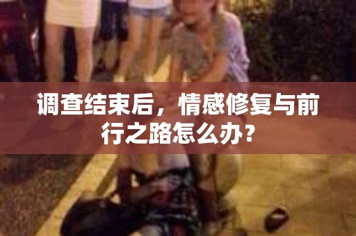 调查结束后，情感修复与前行之路怎么办？