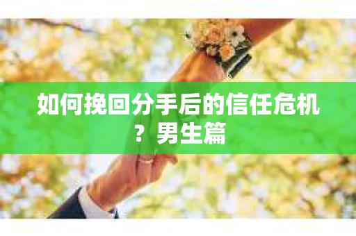 如何挽回分手后的信任危机?男生篇 如何挽回分手后的信任危机?男生篇