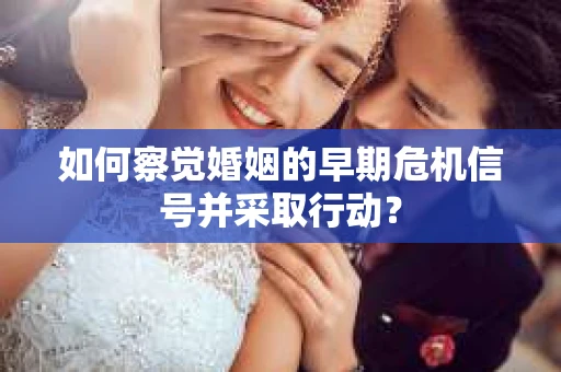 如何察觉婚姻的早期危机信号并采取行动？
