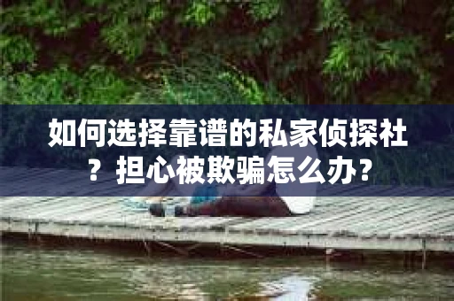 如何选择靠谱的私家侦探社？担心被欺骗怎么办？