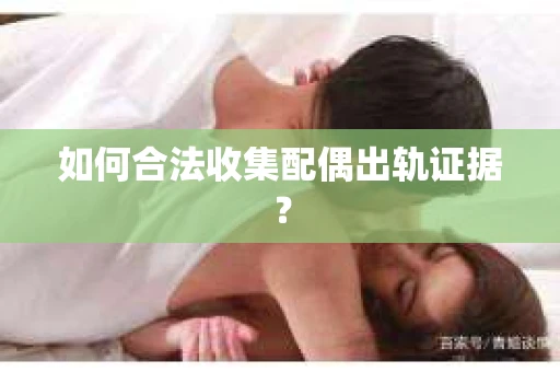 如何合法收集配偶出轨证据？