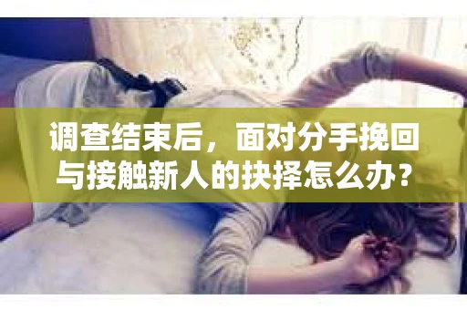 调查结束后，面对分手挽回与接触新人的抉择怎么办？