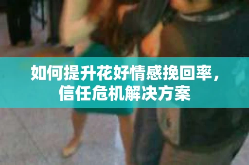 如何提升花好情感挽回率，信任危机解决方案