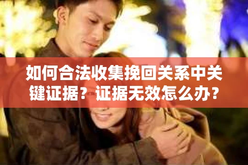 如何合法收集挽回关系中关键证据？证据无效怎么办？